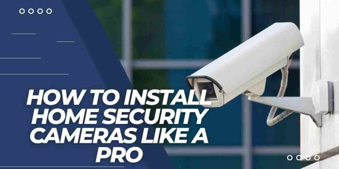 How to Install Home Security Cameras Like a Pro