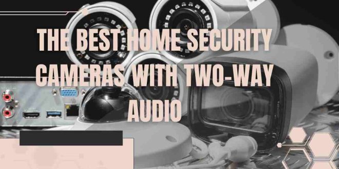 The Best Home Security Cameras with Two-Way Audio